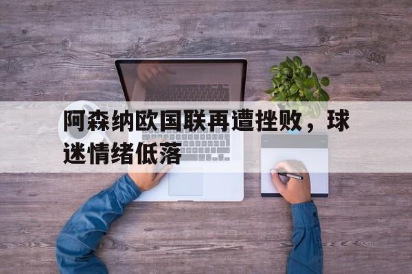 阿森纳欧国联再遭挫败，球迷情绪低落的简单介绍