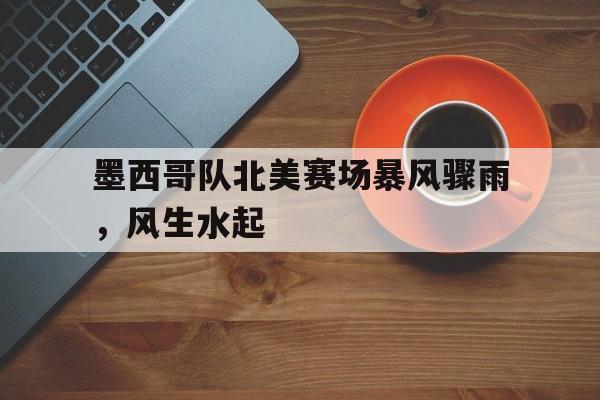 墨西哥队北美赛场暴风骤雨，风生水起的简单介绍