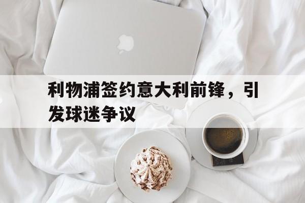 利物浦签约意大利前锋，引发球迷争议(利物浦签约意大利前锋,引发球迷争议的球员)
